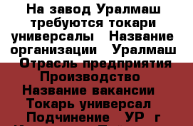 На завод Уралмаш требуются токари-универсалы › Название организации ­ Уралмаш › Отрасль предприятия ­ Производство › Название вакансии ­ Токарь-универсал › Подчинение ­ УР, г.Ижевск, ул.Пойма, 17 › Минимальный оклад ­ 50 000 - Свердловская обл., Екатеринбург г. Работа » Вакансии   . Свердловская обл.